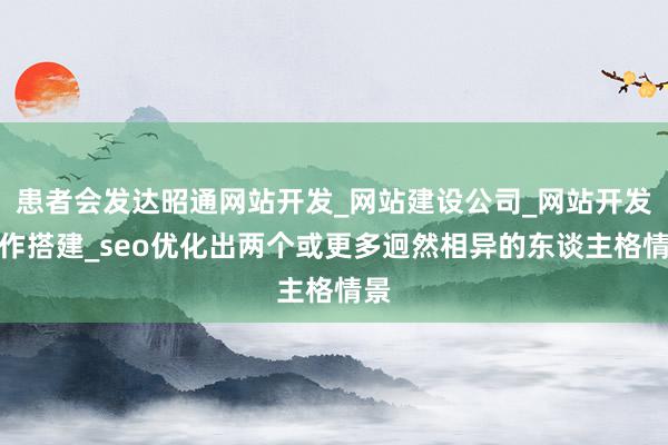患者会发达昭通网站开发_网站建设公司_网站开发制作搭建_seo优化出两个或更多迥然相异的东谈主格情景