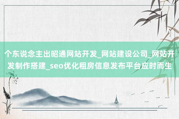 个东说念主出昭通网站开发_网站建设公司_网站开发制作搭建_seo优化租房信息发布平台应时而生