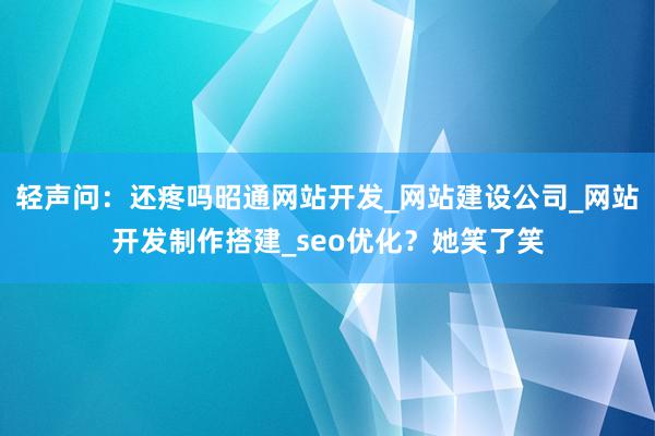 轻声问：还疼吗昭通网站开发_网站建设公司_网站开发制作搭建_seo优化？她笑了笑
