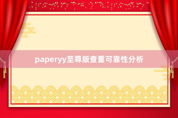 paperyy至尊版查重可靠性分析