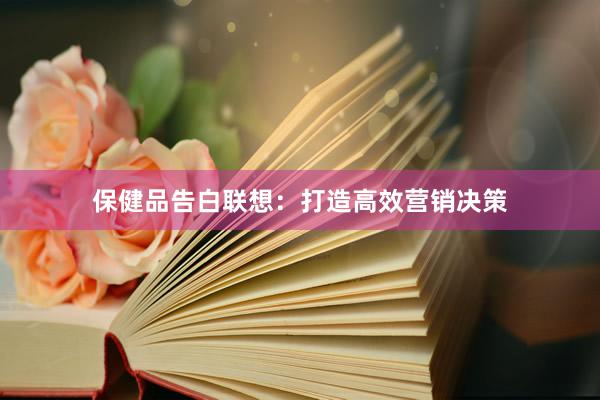 保健品告白联想：打造高效营销决策