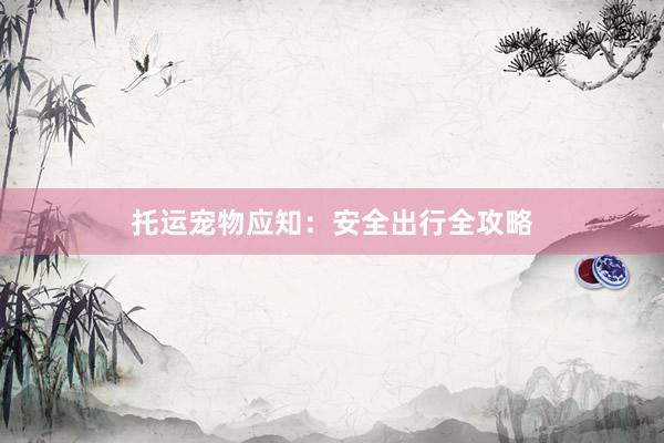 托运宠物应知：安全出行全攻略