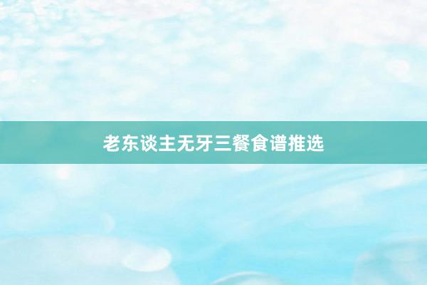 老东谈主无牙三餐食谱推选